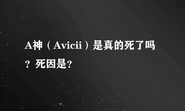 A神（Avicii）是真的死了吗？死因是？