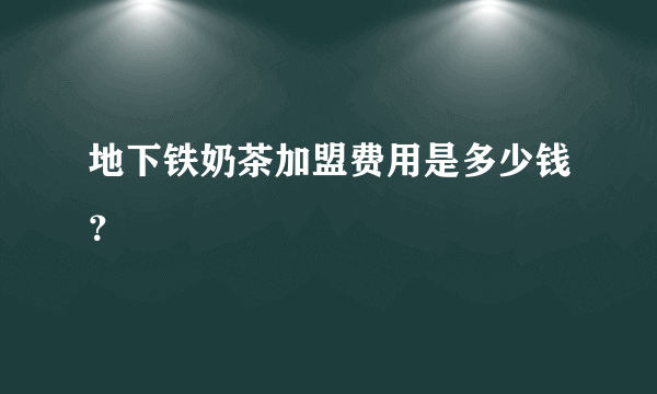 地下铁奶茶加盟费用是多少钱？