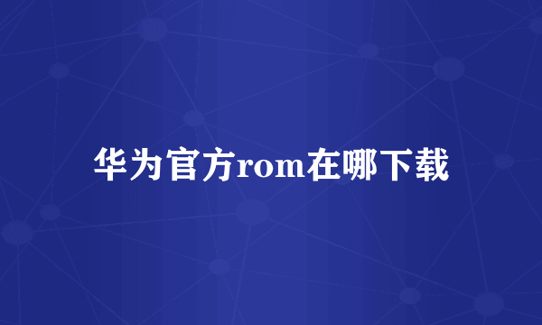 华为官方rom在哪下载