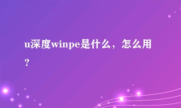 u深度winpe是什么，怎么用？