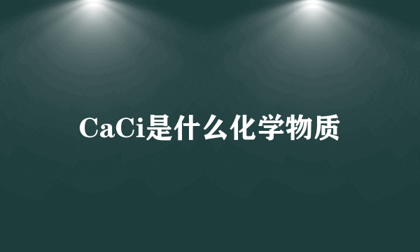 CaCi是什么化学物质