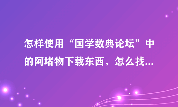 怎样使用“国学数典论坛”中的阿堵物下载东西，怎么找下载资源，我没找到过，请告诉我具体操作流程吧……