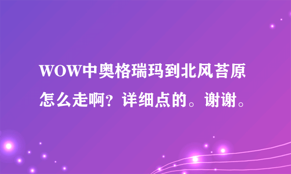 WOW中奥格瑞玛到北风苔原怎么走啊？详细点的。谢谢。