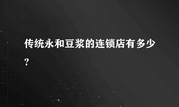 传统永和豆浆的连锁店有多少？