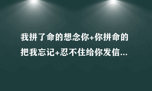 我拼了命的想念你+你拼命的把我忘记+忍不住给你发信息什么歌？