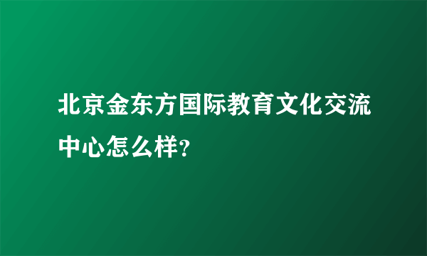 北京金东方国际教育文化交流中心怎么样？