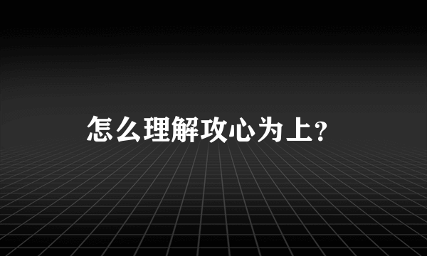 怎么理解攻心为上？