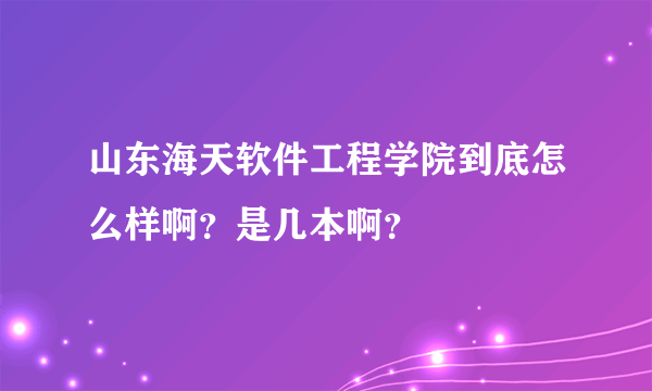 山东海天软件工程学院到底怎么样啊？是几本啊？