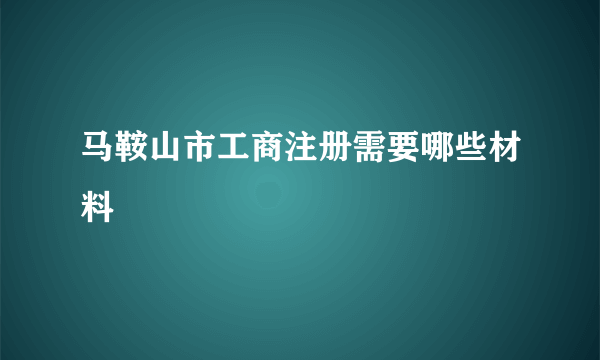 马鞍山市工商注册需要哪些材料