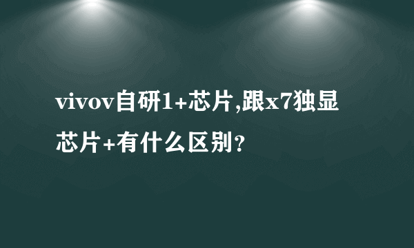 vivov自研1+芯片,跟x7独显芯片+有什么区别？