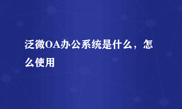 泛微OA办公系统是什么，怎么使用