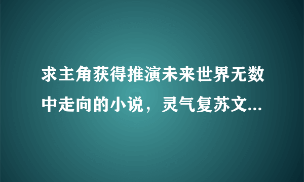 求主角获得推演未来世界无数中走向的小说，灵气复苏文，书名好像叫什么什么个走向可能，可能是吧