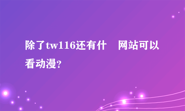 除了tw116还有什麼网站可以看动漫？