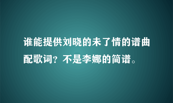 谁能提供刘晓的未了情的谱曲配歌词？不是李娜的简谱。