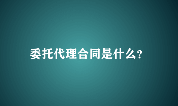 委托代理合同是什么？