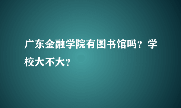 广东金融学院有图书馆吗？学校大不大？