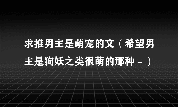 求推男主是萌宠的文（希望男主是狗妖之类很萌的那种～）