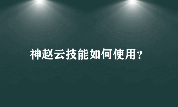 神赵云技能如何使用？