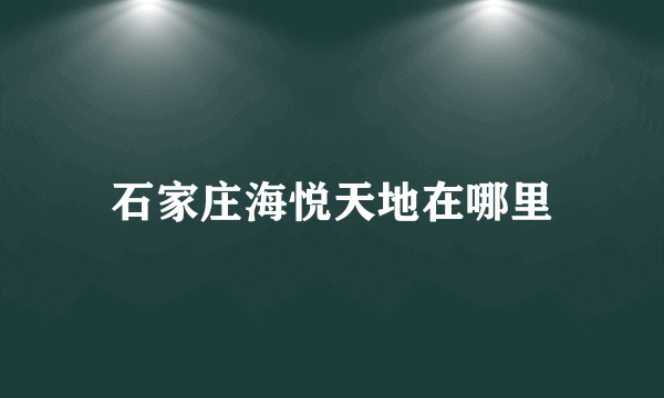 石家庄海悦天地在哪里