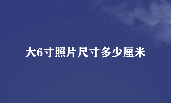 大6寸照片尺寸多少厘米