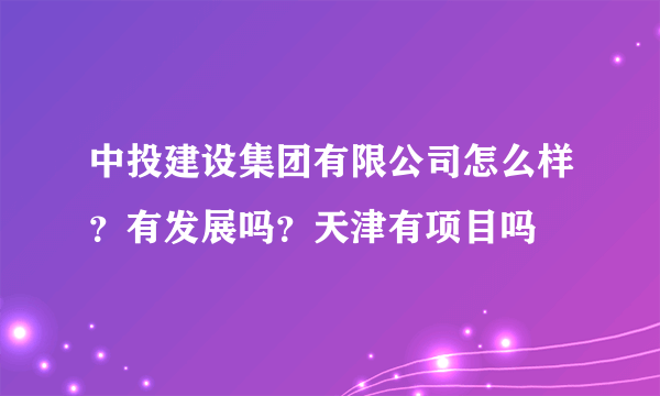 中投建设集团有限公司怎么样？有发展吗？天津有项目吗