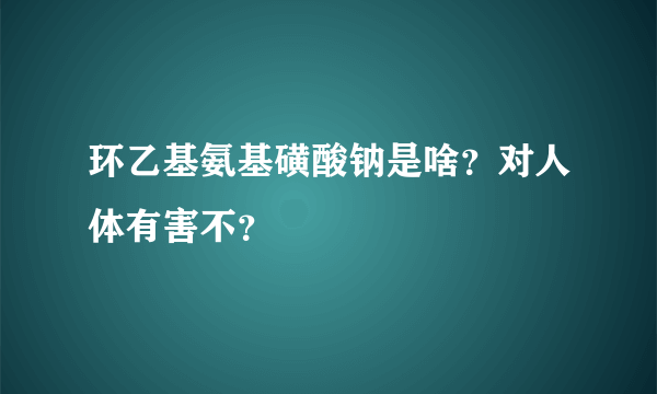 环乙基氨基磺酸钠是啥？对人体有害不？