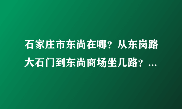 石家庄市东尚在哪？从东岗路大石门到东尚商场坐几路？哪里下？