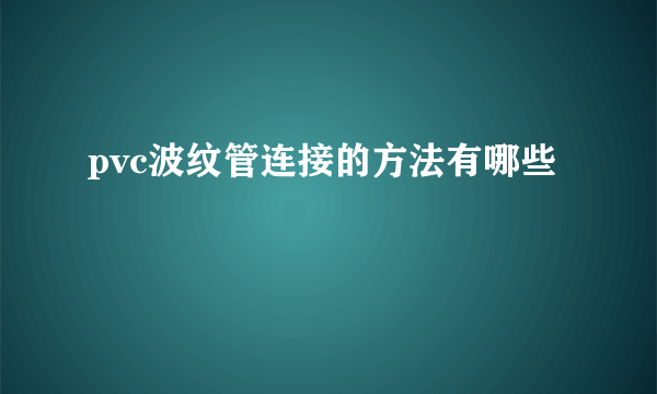 pvc波纹管连接的方法有哪些