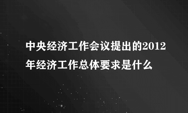 中央经济工作会议提出的2012年经济工作总体要求是什么