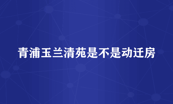 青浦玉兰清苑是不是动迁房