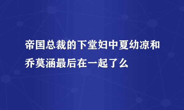 帝国总裁的下堂妇中夏幼凉和乔莫涵最后在一起了么