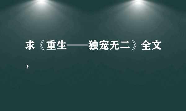 求《重生——独宠无二》全文，