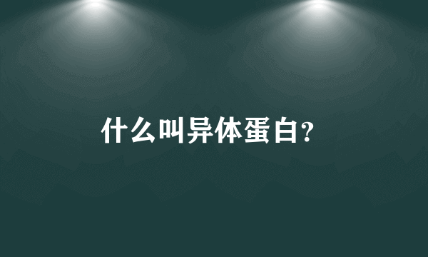 什么叫异体蛋白？