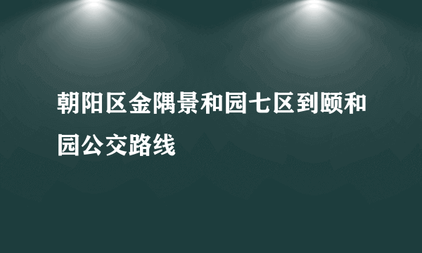 朝阳区金隅景和园七区到颐和园公交路线