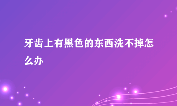 牙齿上有黑色的东西洗不掉怎么办