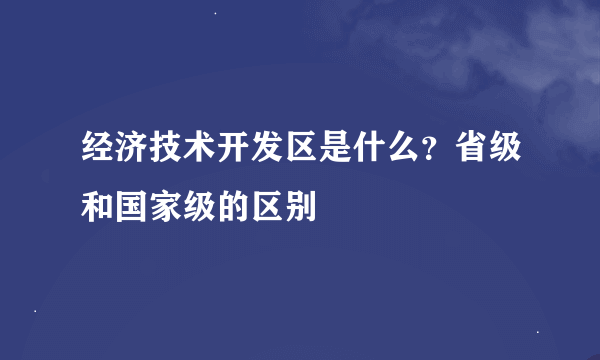 经济技术开发区是什么？省级和国家级的区别