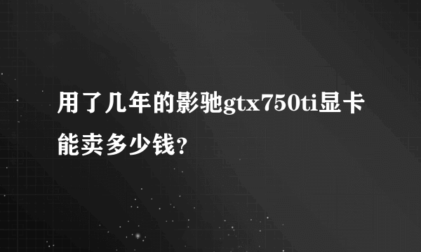 用了几年的影驰gtx750ti显卡能卖多少钱？