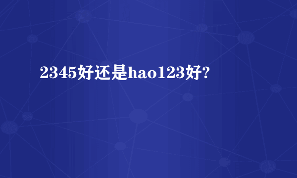 2345好还是hao123好?