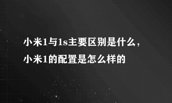 小米1与1s主要区别是什么，小米1的配置是怎么样的