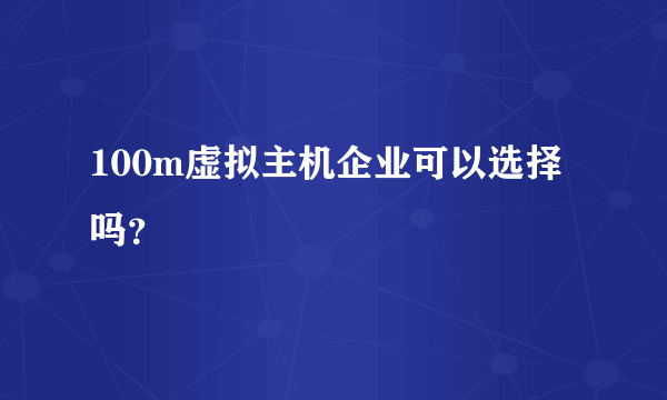 100m虚拟主机企业可以选择吗？