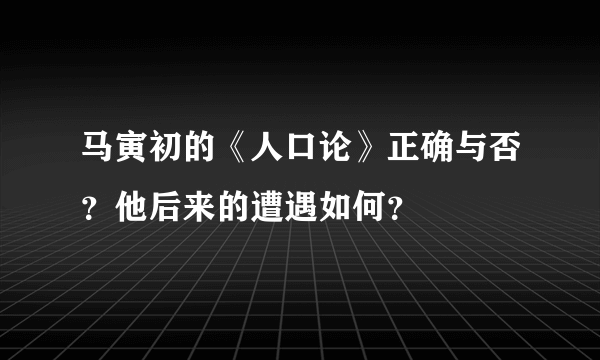 马寅初的《人口论》正确与否？他后来的遭遇如何？