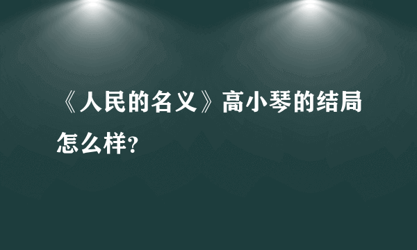 《人民的名义》高小琴的结局怎么样？