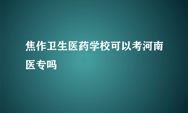 焦作卫生医药学校可以考河南医专吗