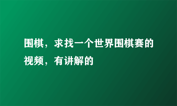 围棋，求找一个世界围棋赛的视频，有讲解的