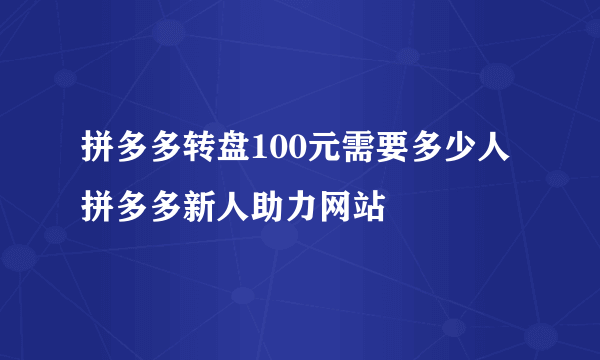 拼多多转盘100元需要多少人拼多多新人助力网站