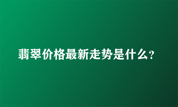 翡翠价格最新走势是什么？