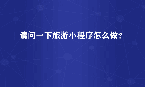 请问一下旅游小程序怎么做？