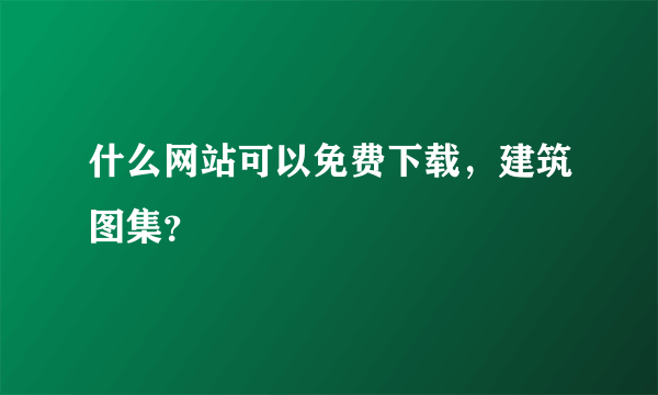 什么网站可以免费下载，建筑图集？