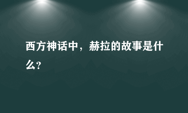 西方神话中，赫拉的故事是什么？