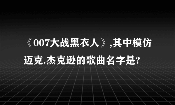 《007大战黑衣人》,其中模仿迈克.杰克逊的歌曲名字是?